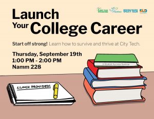 Poster with stack of books on a desk. States: Launch Your College Career. Start off strong! Learn how to survive and thrive at City Tech. Thursday, September 19th, 1-2pm, Namm 228, Lunch provided! Sponsored by First Year Programs, Peer Mentors, City Tech, and Student Life and Development