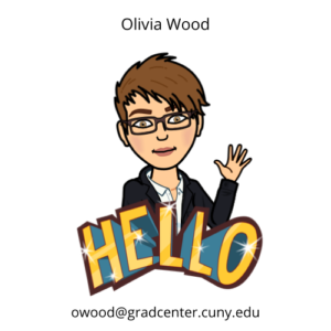 A bitmoji depiction of a white woman with short brown hair and glasses wearing a white dress shirt and black blazer. She is waving from behind text that says "HELLO" Above the Bitmoji is written "Olivia Wood," and below the image is my email address, owood@gradcenter.cuny.edu